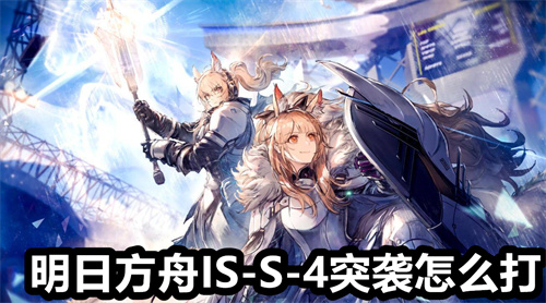 明日方舟IS-S-4突袭怎么打 明日方舟IS-S-4突袭打法介绍 明日方舟