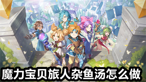 魔力宝贝旅人杂鱼汤怎么做 魔力宝贝旅人杂鱼汤做法详解 魔力宝贝旅人