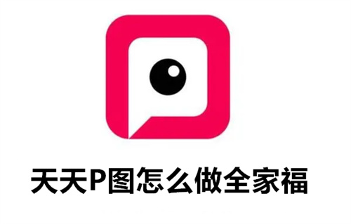 天天P图怎么做全家福 天天P图制作全家福的方法 天天P图