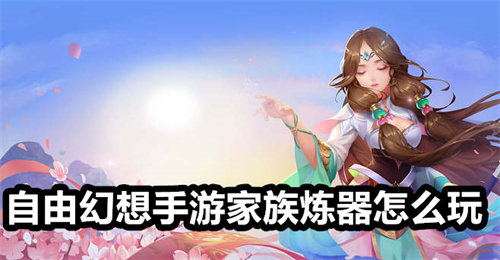 自由幻想手游家族炼器怎么玩 自由幻想手游家族炼器玩法介绍 自由幻想手游