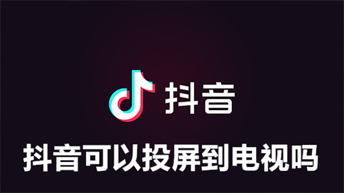 抖音可以投屏到电视吗 抖音投屏到电视的方法详解 抖音