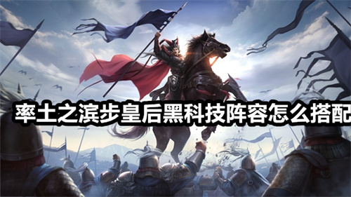 率土之滨步皇后黑科技阵容怎么搭配 步皇后黑科技阵容搭配攻略 率土之滨