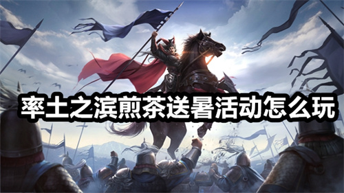 率土之滨煎茶送暑活动怎么玩 率土之滨煎茶送暑活动玩法详解 率土之滨