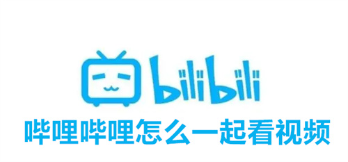 哔哩哔哩怎么一起看视频 哔哩哔哩一起看视频详解 哔哩哔哩