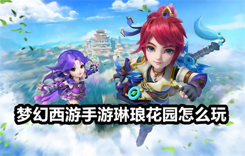 梦幻西游手游琳琅花园怎么玩 梦幻西游手游琳琅花园玩法攻略 梦幻西游手游