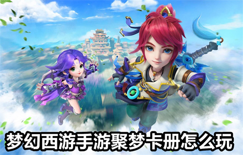 梦幻西游手游聚梦卡册怎么玩 梦幻西游手游聚梦卡册玩法介绍 梦幻西游手游