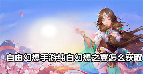 自由幻想手游纯白幻想之翼怎么获取 纯白幻想之翼获取方法分享 自由幻想手游