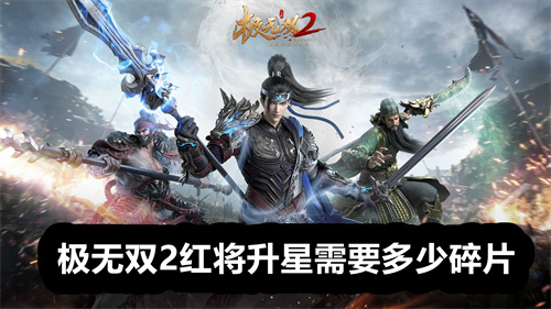 极无双2红将升星需要多少碎片 极无双2红将升星碎片数量详情 极无双2
