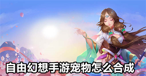 自由幻想手游宠物怎么合成 自由幻想手游宠物合成攻略 自由幻想手游