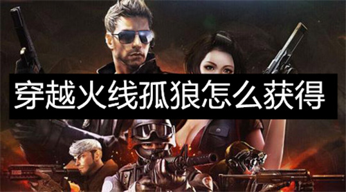穿越火线孤狼怎么获得 穿越火线孤狼获得攻略 穿越火线