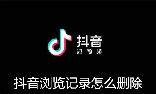 抖音浏览记录怎么删除 抖音浏览记录删除方法介绍 抖音