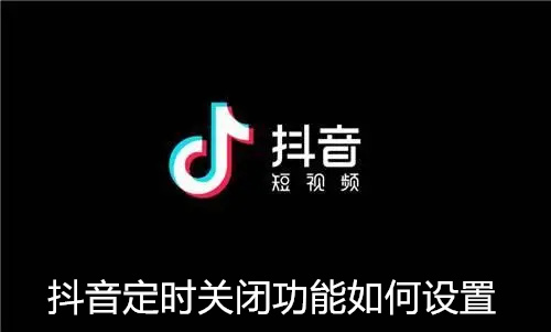 抖音定时关闭功能如何设置 抖音定时关闭功能设置方法详情 抖音