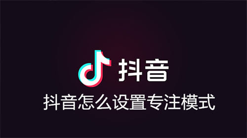 抖音怎么设置专注模式 抖音设置专注模式方法分享 抖音