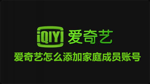 爱奇艺怎么添加家庭成员账号 爱奇艺添加家庭成员账号方法教程 爱奇艺