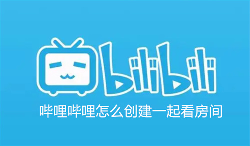 哔哩哔哩怎么创建一起看房间 哔哩哔哩创建一起看房间教程 哔哩哔哩