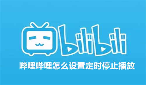 哔哩哔哩怎么设置定时停止播放 哔哩哔哩设置定时停止播放方法详情 哔哩哔哩