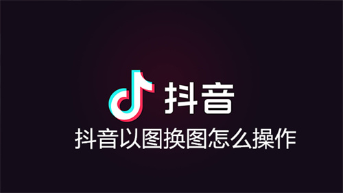 抖音以图换图怎么操作 抖音以图换图操作教程 抖音