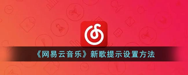 网易云音乐怎么设置新歌提示-网易云音乐设置新歌提示方法分享