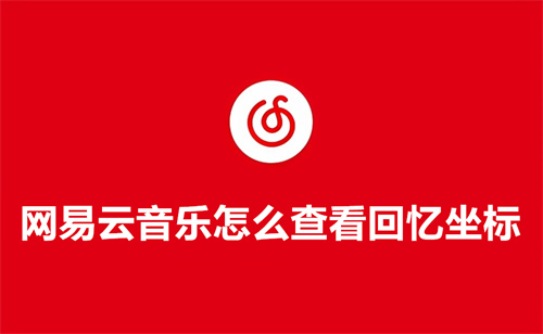 网易云音乐怎么查看回忆坐标 网易云音乐查看回忆坐标方法详情 网易云音乐