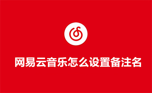 网易云音乐怎么设置备注名 网易云音乐设置备注名方法分享 网易云音乐