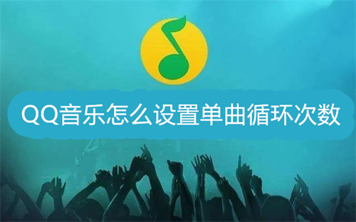 QQ音乐怎么设置单曲循环次数 QQ音乐设置单曲循环次数方法介绍 QQ音乐