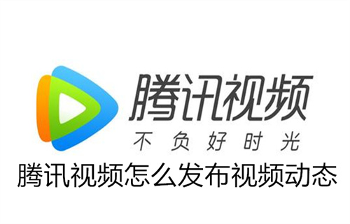 腾讯视频怎么发布视频动态 腾讯视频发布视频动态方法分享 腾讯视频