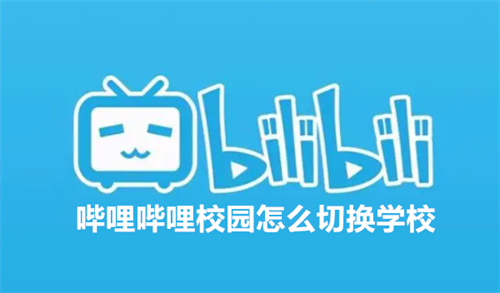 哔哩哔哩校园怎么切换学校 哔哩哔哩校园切换学校方法介绍 哔哩哔哩