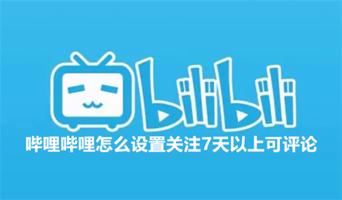 哔哩哔哩怎么设置关注7天以上可评论 设置7天以上可评论方法介绍 哔哩哔哩