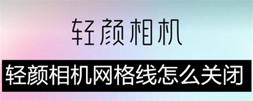 轻颜相机网格线怎么关闭 轻颜相机网格线关闭方法介绍 轻颜相机