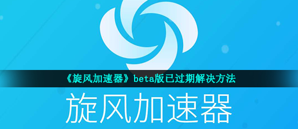 旋風加速器beta版已過期怎麼辦 beta版已過期解決方法_莊周下載