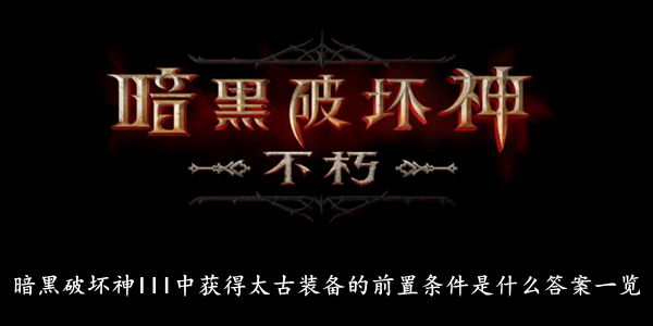 暗黑破坏神不朽 暗黑破坏神III中获得太古装备的前置条件是什么答案一览