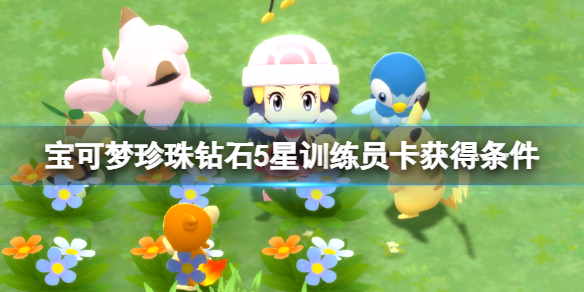 《宝可梦晶灿钻石明亮珍珠》5星训练员卡怎么获得？5星训练员卡获得条件