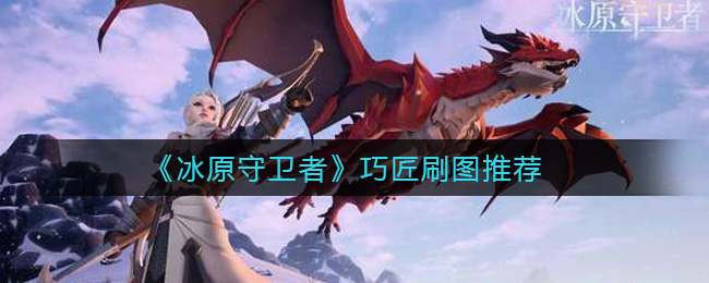 《冰原守卫者》巧匠怎么刷图 巧匠刷图推荐