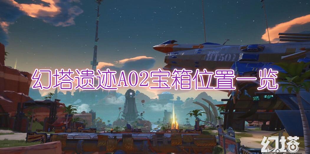 幻塔A02宝箱位置一览(幻塔遗迹A02宝箱位置详细介绍)