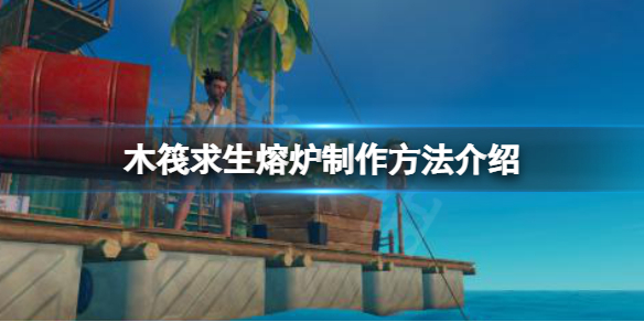 【木筏求生攻略】raft熔炉制作方法介绍（详细教程）