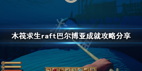 【木筏求生攻略】raft巴尔博亚成就攻略分享（详细教程）