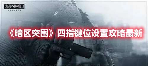 暗区突围四指键位怎么设置-暗区突围四指键位设置攻略最新