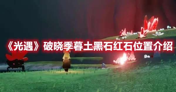光遇破晓季暮土黑石红石在哪-光遇破晓季暮土黑石红石位置介绍