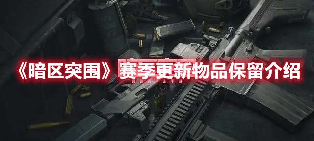 暗区突围赛季更新会不会清空仓库-暗区突围赛季更新物品保留介绍