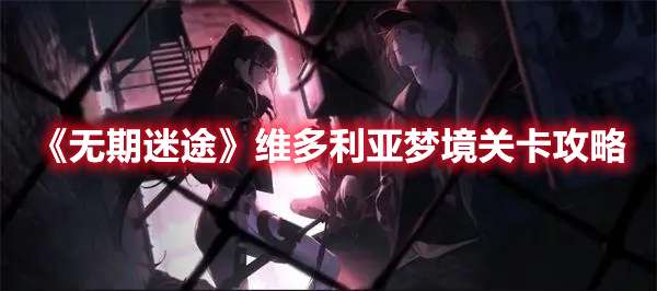 无期迷途维多利亚梦境关卡怎么过-无期迷途维多利亚梦境关卡攻略