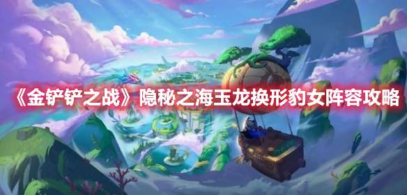 金铲铲之战隐秘之海玉龙换形豹女怎么玩-隐秘之海玉龙换形豹女阵容攻略
