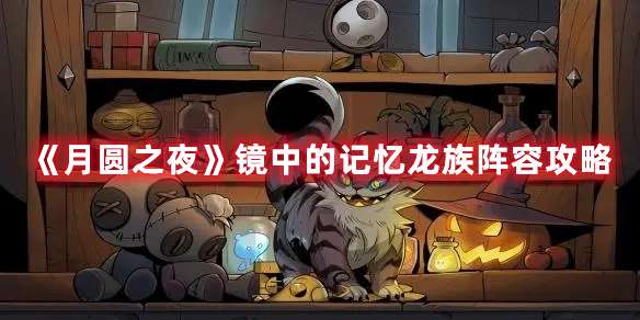 《月圆之夜镜中的记忆龙族怎么玩-月圆之夜镜中的记忆龙族阵容攻略