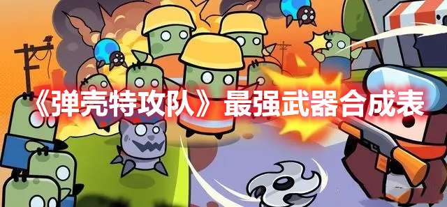 弹壳特攻队武器怎么合成-弹壳特攻队最强武器合成表
