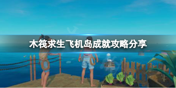 【木筏求生攻略】raft飞机岛成就攻略分享（详细教程）