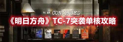 明日方舟未尽篇章TC-7突袭怎么过-明日方舟TC-7突袭单核攻略