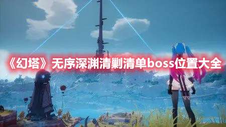 幻塔无序深渊清剿清单boss位置在哪-幻塔无序深渊清剿清单boss位置大全