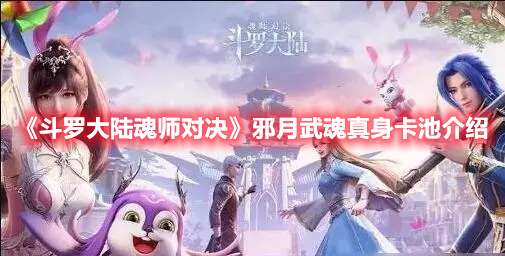 斗罗大陆魂师对决邪月武魂真身什么时候出-魂师对决邪月武魂真身卡池介绍