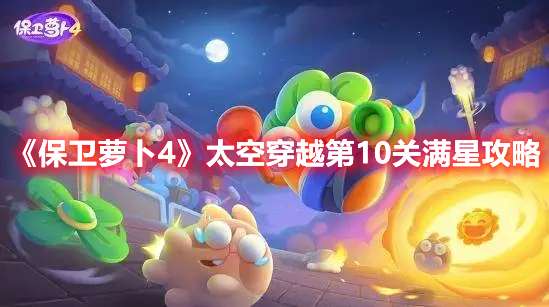 保卫萝卜4太空穿越第10关怎么过-保卫萝卜4太空穿越第10关满星攻略