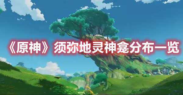 原神须弥地灵神龛在哪-原神须弥地灵神龛分布一览