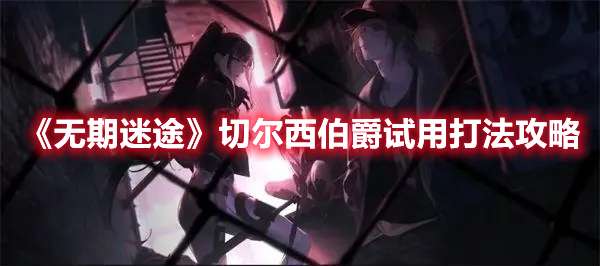 无期迷途切尔西伯爵试用怎么过-无期迷途切尔西伯爵试用打法攻略